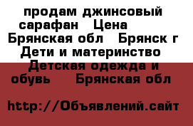 продам джинсовый сарафан › Цена ­ 100 - Брянская обл., Брянск г. Дети и материнство » Детская одежда и обувь   . Брянская обл.